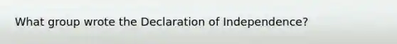 What group wrote the Declaration of Independence?