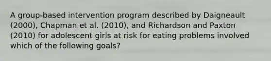 A group-based intervention program described by Daigneault (2000), Chapman et al. (2010), and Richardson and Paxton (2010) for adolescent girls at risk for eating problems involved which of the following goals?