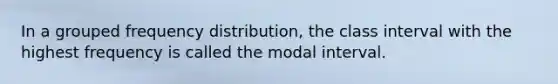 In a grouped frequency distribution, the class interval with the highest frequency is called the modal interval.