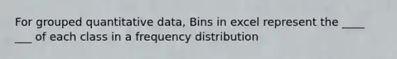 For grouped quantitative data, Bins in excel represent the ____ ___ of each class in a <a href='https://www.questionai.com/knowledge/kBageYpRHz-frequency-distribution' class='anchor-knowledge'>frequency distribution</a>