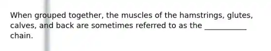 When grouped together, the muscles of the hamstrings, glutes, calves, and back are sometimes referred to as the ___________ chain.