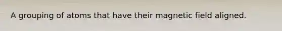 A grouping of atoms that have their magnetic field aligned.
