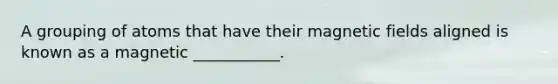 A grouping of atoms that have their magnetic fields aligned is known as a magnetic ___________.