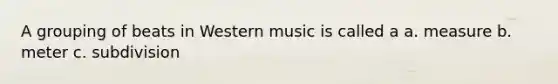 A grouping of beats in Western music is called a a. measure b. meter c. subdivision