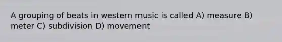 A grouping of beats in western music is called A) measure B) meter C) subdivision D) movement