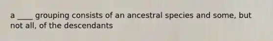 a ____ grouping consists of an ancestral species and some, but not all, of the descendants