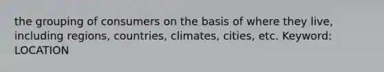 the grouping of consumers on the basis of where they live, including regions, countries, climates, cities, etc. Keyword: LOCATION