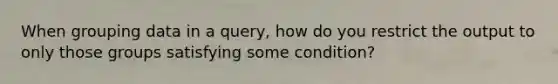 When grouping data in a query, how do you restrict the output to only those groups satisfying some condition?