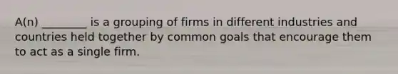 ​A(n) ________ is a grouping of firms in different industries and countries held together by common goals that encourage them to act as a single firm.