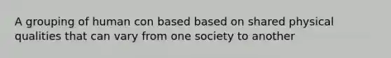 A grouping of human con based based on shared physical qualities that can vary from one society to another