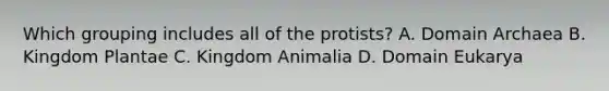 Which grouping includes all of the protists? A. Domain Archaea B. Kingdom Plantae C. Kingdom Animalia D. Domain Eukarya