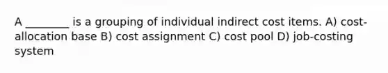 A ________ is a grouping of individual indirect cost items. A) cost-allocation base B) cost assignment C) cost pool D) job-costing system