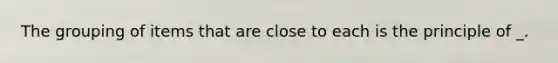 The grouping of items that are close to each is the principle of _.