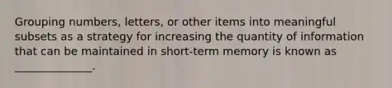 Grouping numbers, letters, or other items into meaningful subsets as a strategy for increasing the quantity of information that can be maintained in short-term memory is known as ______________.