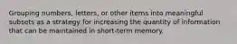 Grouping numbers, letters, or other items into meaningful subsets as a strategy for increasing the quantity of information that can be maintained in short-term memory.