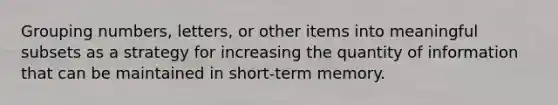 Grouping numbers, letters, or other items into meaningful subsets as a strategy for increasing the quantity of information that can be maintained in short-term memory.