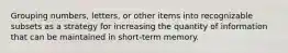 Grouping numbers, letters, or other items into recognizable subsets as a strategy for increasing the quantity of information that can be maintained in short-term memory.