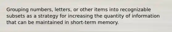 Grouping numbers, letters, or other items into recognizable subsets as a strategy for increasing the quantity of information that can be maintained in short-term memory.