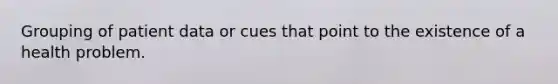 Grouping of patient data or cues that point to the existence of a health problem.