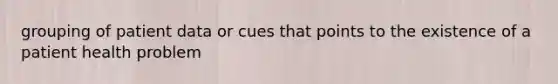 grouping of patient data or cues that points to the existence of a patient health problem