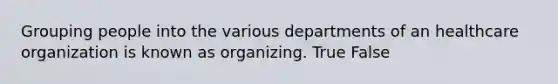 Grouping people into the various departments of an healthcare organization is known as organizing. True False