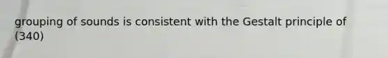 grouping of sounds is consistent with the Gestalt principle of (340)