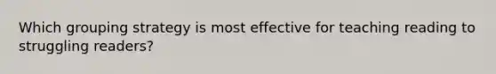 Which grouping strategy is most effective for teaching reading to struggling readers?