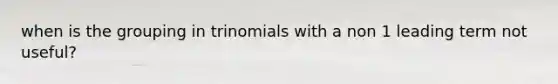 when is the grouping in trinomials with a non 1 leading term not useful?