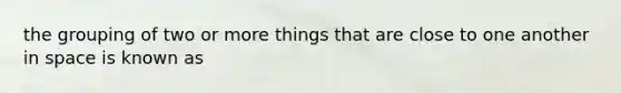 the grouping of two or more things that are close to one another in space is known as