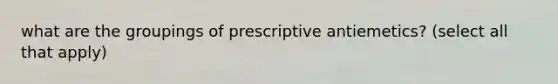 what are the groupings of prescriptive antiemetics? (select all that apply)