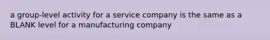 a group-level activity for a service company is the same as a BLANK level for a manufacturing company