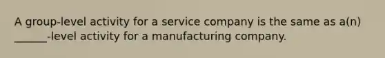 A group-level activity for a service company is the same as a(n) ______-level activity for a manufacturing company.