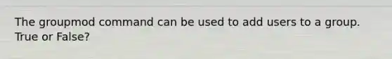 The groupmod command can be used to add users to a group. True or False?