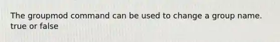 The groupmod command can be used to change a group name. true or false