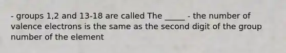 - groups 1,2 and 13-18 are called The _____ - the number of <a href='https://www.questionai.com/knowledge/knWZpHTJT4-valence-electrons' class='anchor-knowledge'>valence electrons</a> is the same as the second digit of the group number of the element