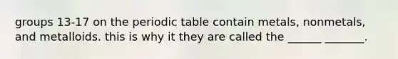 groups 13-17 on the periodic table contain metals, nonmetals, and metalloids. this is why it they are called the ______ _______.