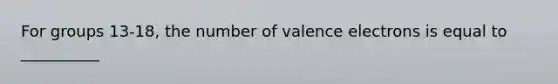 For groups 13-18, the number of valence electrons is equal to __________