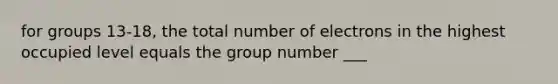 for groups 13-18, the total number of electrons in the highest occupied level equals the group number ___