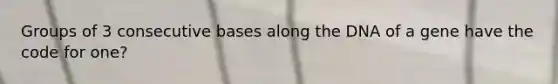 Groups of 3 consecutive bases along the DNA of a gene have the code for one?