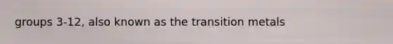 groups 3-12, also known as the transition metals