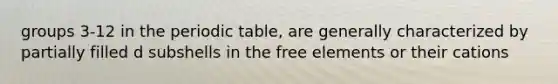 groups 3-12 in the periodic table, are generally characterized by partially filled d subshells in the free elements or their cations