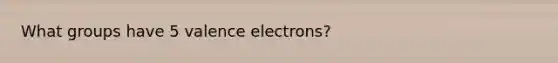 What groups have 5 valence electrons?