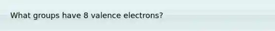 What groups have 8 valence electrons?