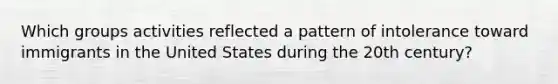 Which groups activities reflected a pattern of intolerance toward immigrants in the United States during the 20th century?