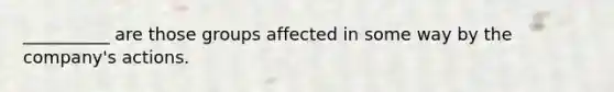 __________ are those groups affected in some way by the company's actions.
