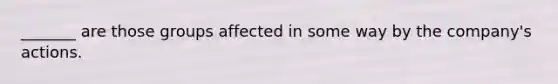 _______ are those groups affected in some way by the company's actions.