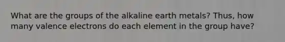 What are the groups of the alkaline earth metals? Thus, how many <a href='https://www.questionai.com/knowledge/knWZpHTJT4-valence-electrons' class='anchor-knowledge'>valence electrons</a> do each element in the group have?