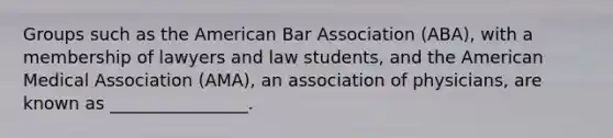 Groups such as the American Bar Association (ABA), with a membership of lawyers and law students, and the American Medical Association (AMA), an association of physicians, are known as ________________.