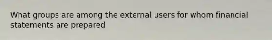 What groups are among the external users for whom financial statements are prepared