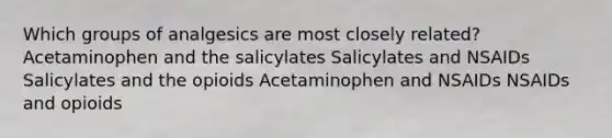 Which groups of analgesics are most closely related? Acetaminophen and the salicylates Salicylates and NSAIDs Salicylates and the opioids Acetaminophen and NSAIDs NSAIDs and opioids